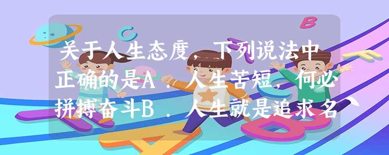 关于人生态度,下列说法中正确的是A.人生苦短,何必拼搏奋斗B.人生就是追求名利和金钱C.人生就是追求奢华的生命D.人生应该追求积极向上的奋斗目标 关于人生态度,下列说法中正确的是A.人生苦短,何必拼搏奋斗B.人生就是追求名利和金钱C.人生就是追求奢华的生命D.人生应该追求积极向上的奋斗目标