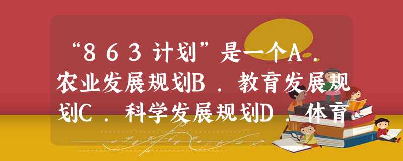 “863计划”是一个A.农业发展规划B.教育发展规划C.科学发展规划D.体育发展规划 “863计划”是一个A.农业发展规划B.教育发展规划C.科学发展规划D.体育发展规划