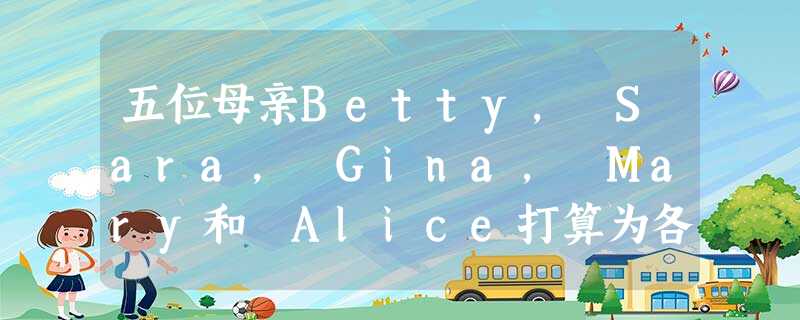 五位母亲Betty, Sara, Gina, Mary和 Alice打算为各自的孩子选择一所合适的学校。请仔细阅读第1—5题中的个人情况说明,从A到F的六个选项 五位母亲Betty, Sara, Gina, Mary和 Alice打算为各自的孩子选择一所合适的学校。请仔细阅读第1—5题中的个人情况说明,从A到F的六个选项