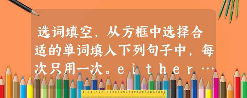 选词填空,从方框中选择合适的单词填入下列句子中,每次只用一次。either…or, no longer, right now 选词填空,从方框中选择合适的单词填入下列句子中,每次只用一次。either…or, no longer, right now