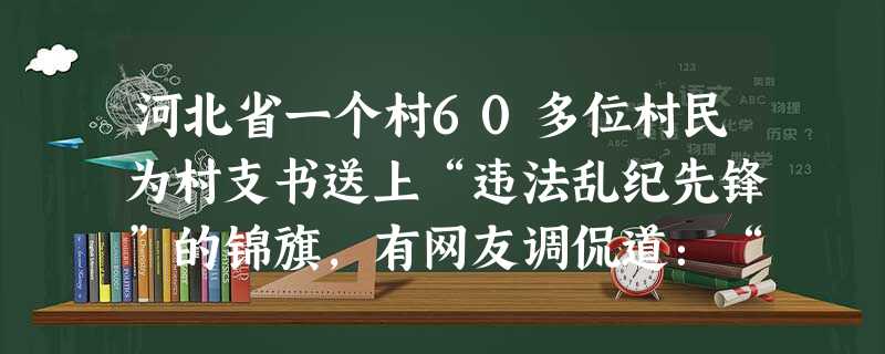 河北省一个村60多位村民为村支书送上“违法乱纪先锋”的锦旗,有网友调侃道:“世道变了,锦旗的使命也变了。”村民这种出奇的举动真实地履行了自己的 [ 河北省一个村60多位村民为村支书送上“违法乱纪先锋”的锦旗,有网友调侃道:“世道变了,锦旗的使命也变了。”村民这种出奇的举动真实地履行了自己的 [