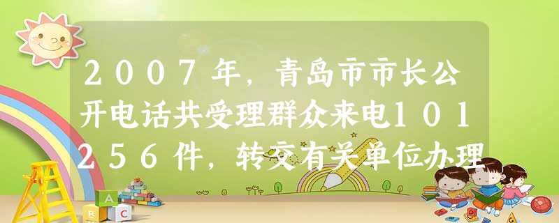 2007年,青岛市市长公开电话共受理群众来电101256件,转交有关单位办理的来电99.2%按期办结,拆迁管理、交通秩序等民生问题成热门话题。对此认识正确 2007年,青岛市市长公开电话共受理群众来电101256件,转交有关单位办理的来电99.2%按期办结,拆迁管理、交通秩序等民生问题成热门话题。对此认识正确