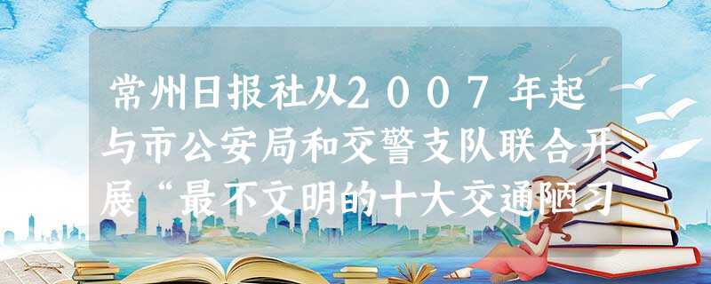 常州日报社从2007年起与市公安局和交警支队联合开展“最不文明的十大交通陋习评选活动”。据此回答1~2题。1.行人闯红灯是最常见的交通陋习之一,行人闯红灯 常州日报社从2007年起与市公安局和交警支队联合开展“最不文明的十大交通陋习评选活动”。据此回答1~2题。1.行人闯红灯是最常见的交通陋习之一,行人闯红灯