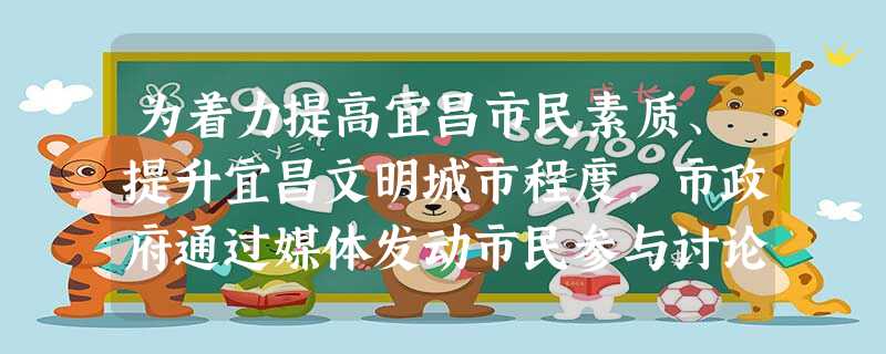 为着力提高宜昌市民素质、提升宜昌文明城市程度,市政府通过媒体发动市民参与讨论,征集修改《宜昌市民守则》意见,市民积极建议。据此回答1—2题:1、市民积极建 为着力提高宜昌市民素质、提升宜昌文明城市程度,市政府通过媒体发动市民参与讨论,征集修改《宜昌市民守则》意见,市民积极建议。据此回答1—2题:1、市民积极建