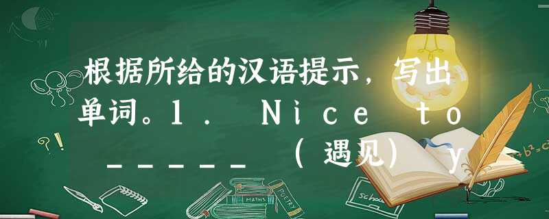 根据所给的汉语提示,写出单词。1. Nice to _____ (遇见) you. 2. What's your _____ (电话) nu 根据所给的汉语提示,写出单词。1. Nice to _____ (遇见) you. 2. What's your _____ (电话) nu
