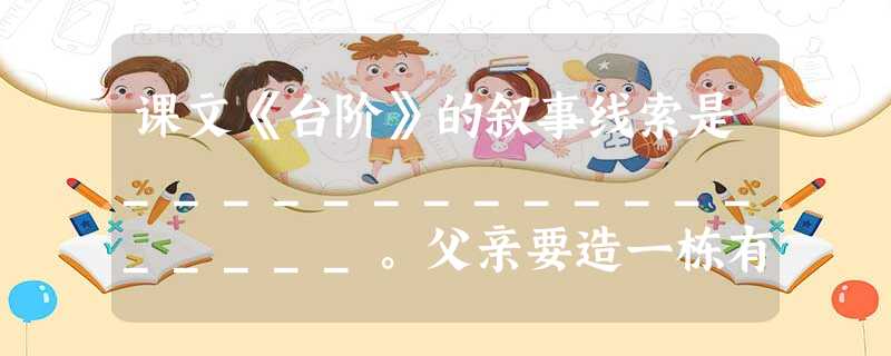 课文《台阶》的叙事线索是__________________。父亲要造一栋有高台阶新屋的原因是_____________。 课文《台阶》的叙事线索是__________________。父亲要造一栋有高台阶新屋的原因是_____________。