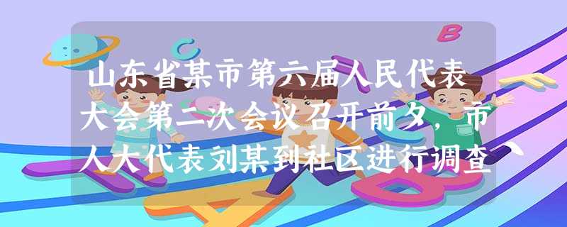 山东省某市第六届人民代表大会第二次会议召开前夕,市人大代表刘某到社区进行调查研究,小李同学向他反映了关于学校门口机动车乱停乱放,以及车速过快影响学生出行安 山东省某市第六届人民代表大会第二次会议召开前夕,市人大代表刘某到社区进行调查研究,小李同学向他反映了关于学校门口机动车乱停乱放,以及车速过快影响学生出行安