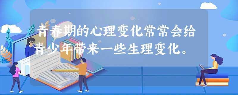 青春期的心理变化常常会给青少年带来一些生理变化。 青春期的心理变化常常会给青少年带来一些生理变化。