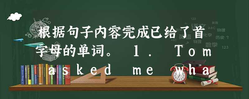 根据句子内容完成已给了首字母的单词。 1. Tom asked me what that day was and I told him it 根据句子内容完成已给了首字母的单词。 1. Tom asked me what that day was and I told him it