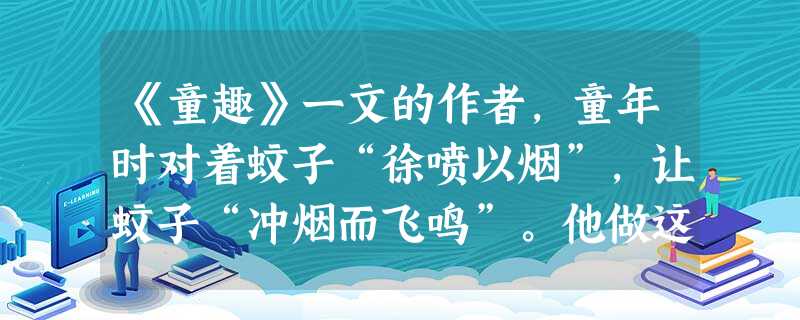 《童趣》一文的作者,童年时对着蚊子“徐喷以烟”,让蚊子“冲烟而飞鸣”。他做这件事感受到怎样的“物外之趣”?从这一事例中,你感到怎样才能成为一个富 《童趣》一文的作者,童年时对着蚊子“徐喷以烟”,让蚊子“冲烟而飞鸣”。他做这件事感受到怎样的“物外之趣”?从这一事例中,你感到怎样才能成为一个富