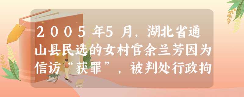 2005年5月,湖北省通山县民选的女村官余兰芳因为信访“获罪”,被判处行政拘留15天的处罚。余兰芳之所以频频上访,原因有三:一是农民集资办起来的小学 2005年5月,湖北省通山县民选的女村官余兰芳因为信访“获罪”,被判处行政拘留15天的处罚。余兰芳之所以频频上访,原因有三:一是农民集资办起来的小学