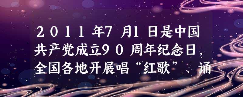 2011年7月1日是中国共产党成立90周年纪念日,全国各地开展唱“红歌”、诵“红诗”等系列庆祝活动。据此回答1-3题。1、坚持中国共产党的领导是[ 2011年7月1日是中国共产党成立90周年纪念日,全国各地开展唱“红歌”、诵“红诗”等系列庆祝活动。据此回答1-3题。1、坚持中国共产党的领导是[