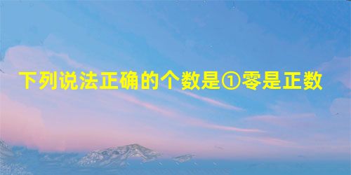下列说法正确的个数是①零是正数;②零是负数;③零是偶数;④零是奇数;⑤零是自然数.A.0个B.1个C.2个D.3个 下列说法正确的个数是①零是正数;②零是负数;③零是偶数;④零是奇数;⑤零是自然数.A.0个B.1个C.2个D.3个