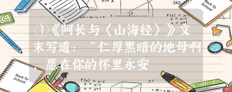 ①《阿长与〈山海经〉》文末写道:“仁厚黑暗的地母啊,愿在你的怀里永安 ①《阿长与〈山海经〉》文末写道:“仁厚黑暗的地母啊,愿在你的怀里永安