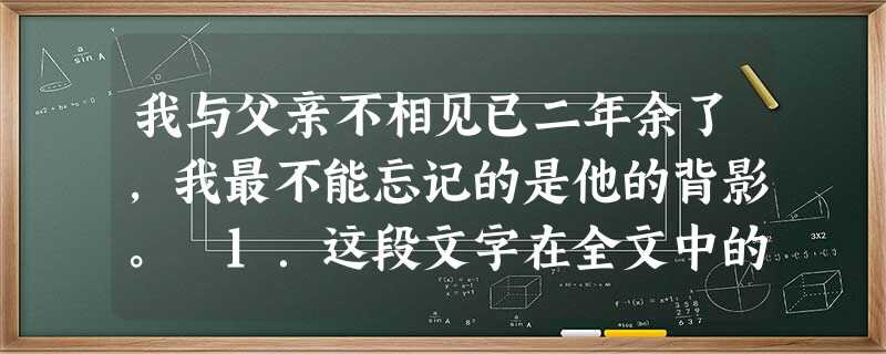 我与父亲不相见已二年余了,我最不能忘记的是他的背影。 1.这段文字在全文中的作用是___________________________。 2.这段 我与父亲不相见已二年余了,我最不能忘记的是他的背影。 1.这段文字在全文中的作用是___________________________。 2.这段