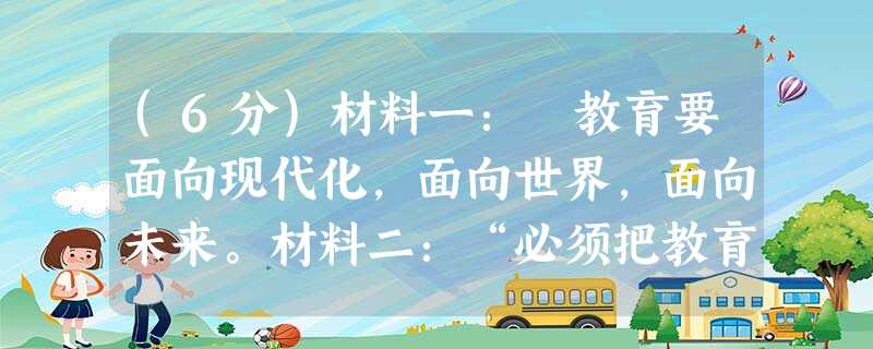 (6分)材料一: 教育要面向现代化,面向世界,面向未来。材料二:“必须把教育事业摆在优先发展的战略地位”“发挥各方面的积极性,大力普及九年义 (6分)材料一: 教育要面向现代化,面向世界,面向未来。材料二:“必须把教育事业摆在优先发展的战略地位”“发挥各方面的积极性,大力普及九年义
