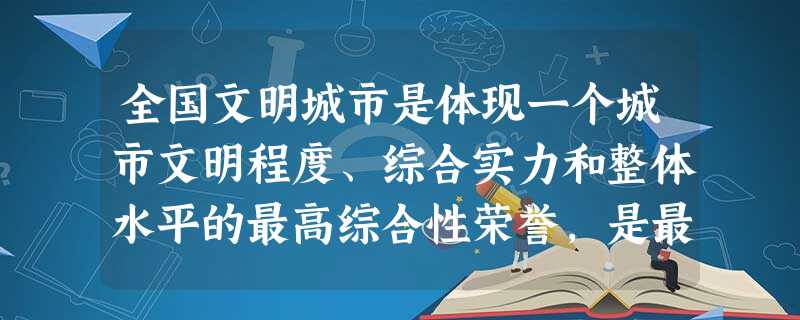 全国文明城市是体现一个城市文明程度、综合实力和整体水平的最高综合性荣誉,是最有价值的无形资产和最 珍贵的城市品牌。今年是我市全国文明城市评选的决胜之 全国文明城市是体现一个城市文明程度、综合实力和整体水平的最高综合性荣誉,是最有价值的无形资产和最 珍贵的城市品牌。今年是我市全国文明城市评选的决胜之