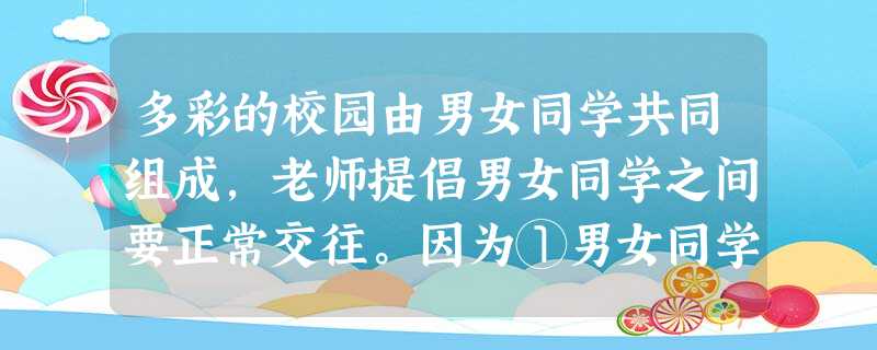 多彩的校园由男女同学共同组成,老师提倡男女同学之间要正常交往。因为①男女同学之间优势互补、取长补短 ②这有助于同学们的身心健康发展 ③有助于营造一种和谐、 多彩的校园由男女同学共同组成,老师提倡男女同学之间要正常交往。因为①男女同学之间优势互补、取长补短 ②这有助于同学们的身心健康发展 ③有助于营造一种和谐、