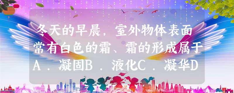 冬天的早晨,室外物体表面常有白色的霜、霜的形成属于A.凝固B.液化C.凝华D.升华 冬天的早晨,室外物体表面常有白色的霜、霜的形成属于A.凝固B.液化C.凝华D.升华