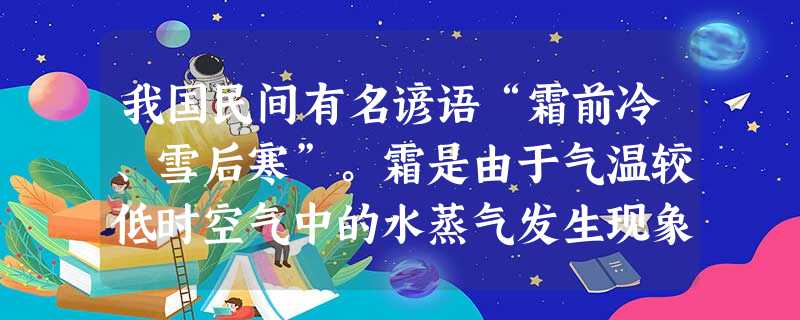 我国民间有名谚语“霜前冷、雪后寒”。霜是由于气温较低时空气中的水蒸气发生现象而形成的;雪在熔化时需要热。 我国民间有名谚语“霜前冷、雪后寒”。霜是由于气温较低时空气中的水蒸气发生现象而形成的;雪在熔化时需要热。