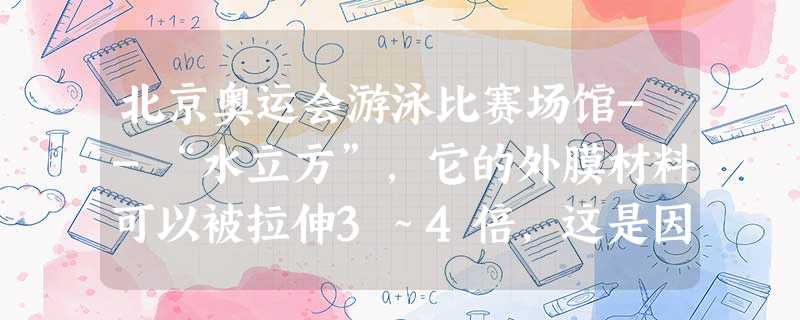 北京奥运会游泳比赛场馆--“水立方”,它的外膜材料可以被拉伸3~4倍,这是因为这种外膜材料具有很好的 北京奥运会游泳比赛场馆--“水立方”,它的外膜材料可以被拉伸3~4倍,这是因为这种外膜材料具有很好的