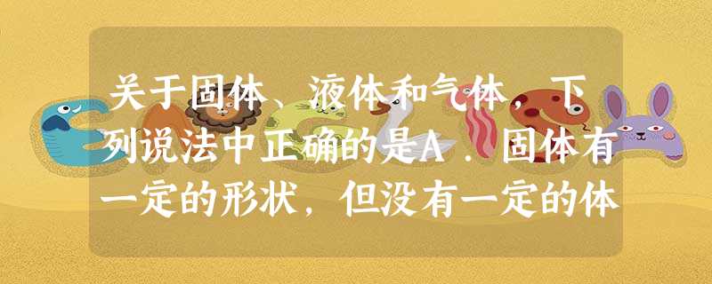 关于固体、液体和气体,下列说法中正确的是A.固体有一定的形状,但没有一定的体积B.液体有一定的体积但没有一定的形状C.气体有一定的形状也有一定的体积D. 关于固体、液体和气体,下列说法中正确的是A.固体有一定的形状,但没有一定的体积B.液体有一定的体积但没有一定的形状C.气体有一定的形状也有一定的体积D.