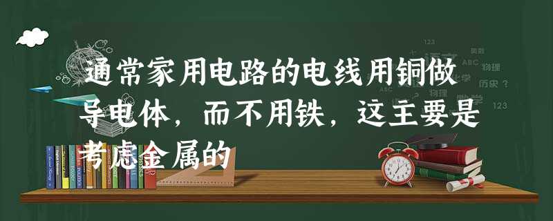 通常家用电路的电线用铜做导电体,而不用铁,这主要是考虑金属的 通常家用电路的电线用铜做导电体,而不用铁,这主要是考虑金属的