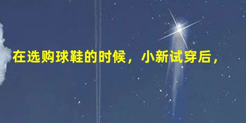 在选购球鞋的时候,小新试穿后,特地往上跳了跳,因为他想知道这双鞋是否具有较好的 在选购球鞋的时候,小新试穿后,特地往上跳了跳,因为他想知道这双鞋是否具有较好的