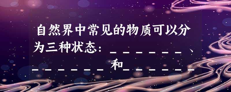 自然界中常见的物质可以分为三种状态:______、______和______. 自然界中常见的物质可以分为三种状态:______、______和______.