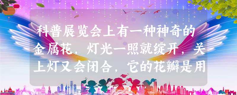 科普展览会上有一种神奇的金属花,灯光一照就绽开,关上灯又会闭合,它的花瓣是用______制成的. 科普展览会上有一种神奇的金属花,灯光一照就绽开,关上灯又会闭合,它的花瓣是用______制成的.