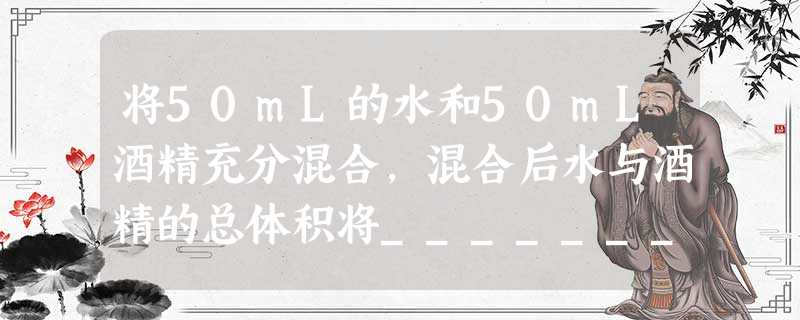 将50mL的水和50mL酒精充分混合,混合后水与酒精的总体积将_______l00mL,上述现象说明分子之间有____ 将50mL的水和50mL酒精充分混合,混合后水与酒精的总体积将_______l00mL,上述现象说明分子之间有____