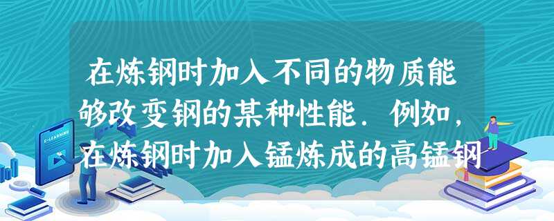 在炼钢时加入不同的物质能够改变钢的某种性能.例如,在炼钢时加入锰炼成的高锰钢可以做成防弹钢盔,高锰钢中加入锰是为了增强钢的 在炼钢时加入不同的物质能够改变钢的某种性能.例如,在炼钢时加入锰炼成的高锰钢可以做成防弹钢盔,高锰钢中加入锰是为了增强钢的
