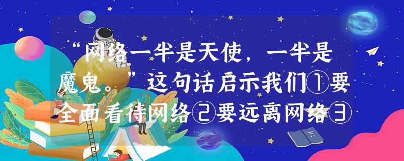 “网络一半是天使,一半是魔鬼。”这句话启示我们①要全面看待网络②要远离网络③要沉迷于网络 ④对待网络要趋利避害A.①②B.②④C.①③D.①④ “网络一半是天使,一半是魔鬼。”这句话启示我们①要全面看待网络②要远离网络③要沉迷于网络 ④对待网络要趋利避害A.①②B.②④C.①③D.①④