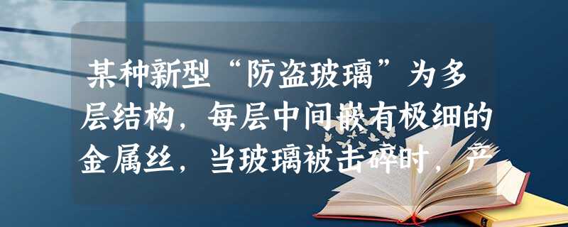 某种新型“防盗玻璃”为多层结构,每层中间嵌有极细的金属丝,当玻璃被击碎时,产生电信号,与金属相连的报警系统就会立刻报警,这利用了金属 某种新型“防盗玻璃”为多层结构,每层中间嵌有极细的金属丝,当玻璃被击碎时,产生电信号,与金属相连的报警系统就会立刻报警,这利用了金属