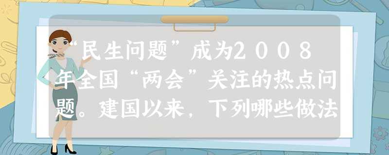 “民生问题”成为2008年全国“两会”关注的热点问题。建国以来,下列哪些做法体现了党和政府关注民生? ①在全国各地建立法律援助机构,帮助困难当事人 “民生问题”成为2008年全国“两会”关注的热点问题。建国以来,下列哪些做法体现了党和政府关注民生? ①在全国各地建立法律援助机构,帮助困难当事人