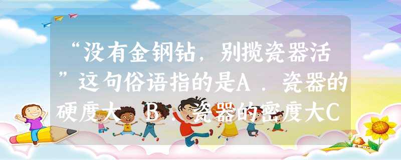 “没有金钢钻,别揽瓷器活”这句俗语指的是A.瓷器的硬度大 B.瓷器的密度大C.瓷 “没有金钢钻,别揽瓷器活”这句俗语指的是A.瓷器的硬度大 B.瓷器的密度大C.瓷