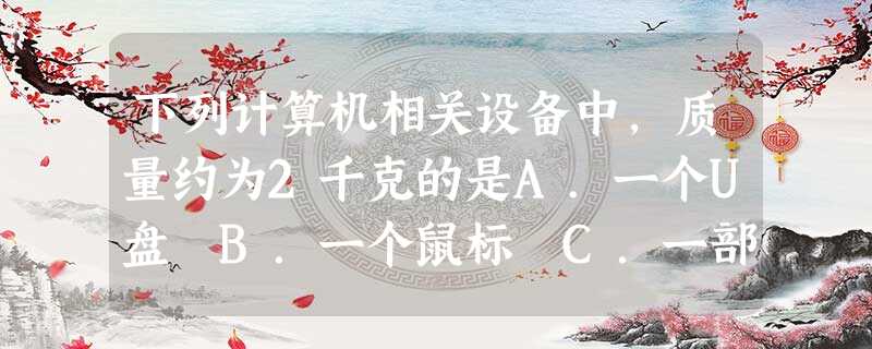 下列计算机相关设备中,质量约为2千克的是A.一个U盘 B.一个鼠标 C.一部笔记本电脑 D.一整套台式电脑 下列计算机相关设备中,质量约为2千克的是A.一个U盘 B.一个鼠标 C.一部笔记本电脑 D.一整套台式电脑
