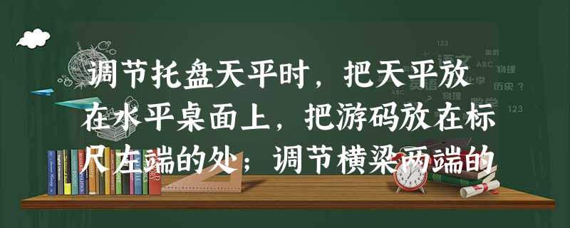 调节托盘天平时,把天平放在水平桌面上,把游码放在标尺左端的处;调节横梁两端的,使指针对准或者观察到指针在其左右两边摆动格数相等,这时横梁平衡。 调节托盘天平时,把天平放在水平桌面上,把游码放在标尺左端的处;调节横梁两端的,使指针对准或者观察到指针在其左右两边摆动格数相等,这时横梁平衡。
