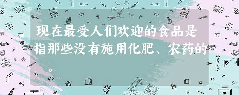现在最受人们欢迎的食品是指那些没有施用化肥、农药的 。 现在最受人们欢迎的食品是指那些没有施用化肥、农药的 。