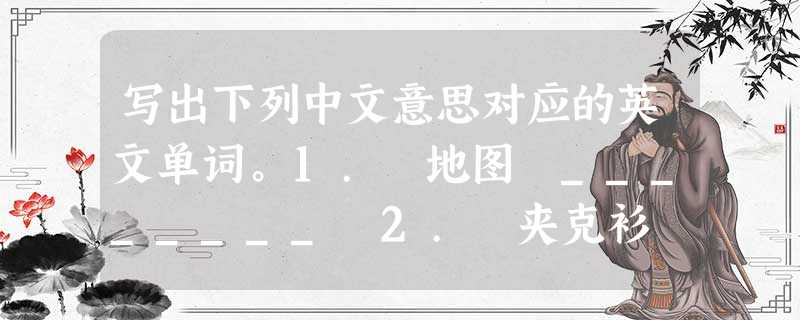 写出下列中文意思对应的英文单词。1. 地图 ________ 2. 夹克衫 ________ 3. 钥匙 ________ 4. 被子 __ 写出下列中文意思对应的英文单词。1. 地图 ________ 2. 夹克衫 ________ 3. 钥匙 ________ 4. 被子 __