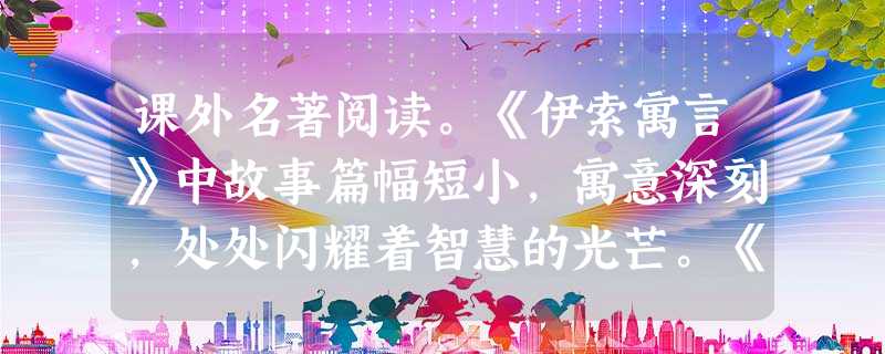 课外名著阅读。《伊索寓言》中故事篇幅短小,寓意深刻,处处闪耀着智慧的光芒。《狼和小羊》的故事说明对恶人做任何正当的辩解也是无效的;《农夫和蛇》 课外名著阅读。《伊索寓言》中故事篇幅短小,寓意深刻,处处闪耀着智慧的光芒。《狼和小羊》的故事说明对恶人做任何正当的辩解也是无效的;《农夫和蛇》