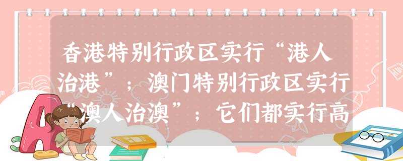 香港特别行政区实行“港人治港”;澳门特别行政区实行“澳人治澳”;它们都实行高度自治。请问:你知道港、澳特别在什么地方吗:请归纳一下。 香港特别行政区实行“港人治港”;澳门特别行政区实行“澳人治澳”;它们都实行高度自治。请问:你知道港、澳特别在什么地方吗:请归纳一下。