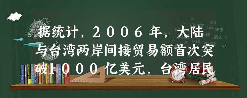 据统计,2006年,大陆与台湾两岸间接贸易额首次突破1000亿美元,台湾居民来大陆突破440万人次,大陆居民赴台突破20万人次,两岸经济文化交流合作不断加强。下 据统计,2006年,大陆与台湾两岸间接贸易额首次突破1000亿美元,台湾居民来大陆突破440万人次,大陆居民赴台突破20万人次,两岸经济文化交流合作不断加强。下
