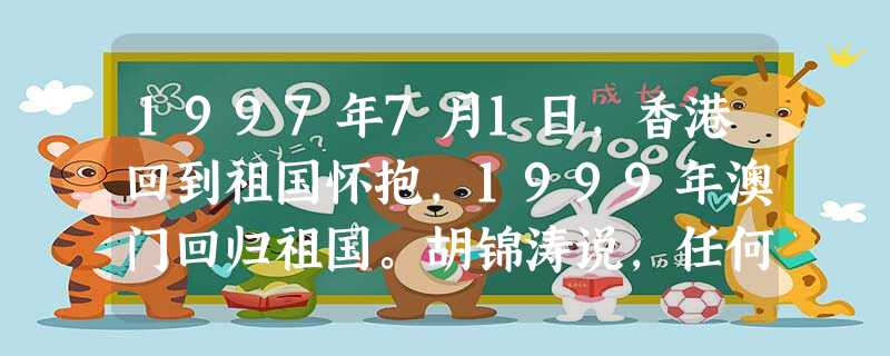 1997年7月1日,香港回到祖国怀抱,1999年澳门回归祖国。胡锦涛说,任何涉及中国主权和领土完整的问题,必须由包括台湾同胞在内的全中国人民共同决定。绝不允许任 1997年7月1日,香港回到祖国怀抱,1999年澳门回归祖国。胡锦涛说,任何涉及中国主权和领土完整的问题,必须由包括台湾同胞在内的全中国人民共同决定。绝不允许任