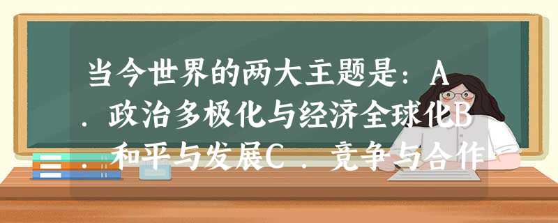 当今世界的两大主题是:A.政治多极化与经济全球化B.和平与发展C.竞争与合作D.机遇与挑战 当今世界的两大主题是:A.政治多极化与经济全球化B.和平与发展C.竞争与合作D.机遇与挑战