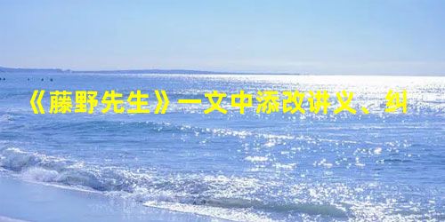 《藤野先生》一文中添改讲义、纠正解剖图、关心解剖实习、了解女人裹脚这四件事中详写的是____________,略写的是_____________ 《藤野先生》一文中添改讲义、纠正解剖图、关心解剖实习、了解女人裹脚这四件事中详写的是____________,略写的是_____________
