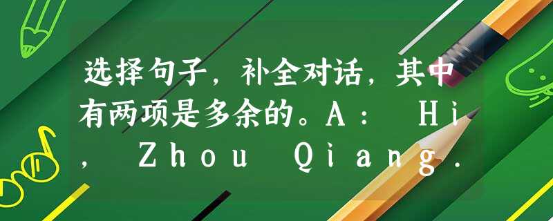 选择句子,补全对话,其中有两项是多余的。A: Hi, Zhou Qiang. Haven’t seen you for too long! 小题1:B: I’ 选择句子,补全对话,其中有两项是多余的。A: Hi, Zhou Qiang. Haven’t seen you for too long! 小题1:B: I’