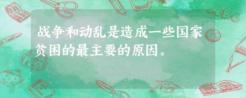 战争和动乱是造成一些国家贫困的最主要的原因。 战争和动乱是造成一些国家贫困的最主要的原因。