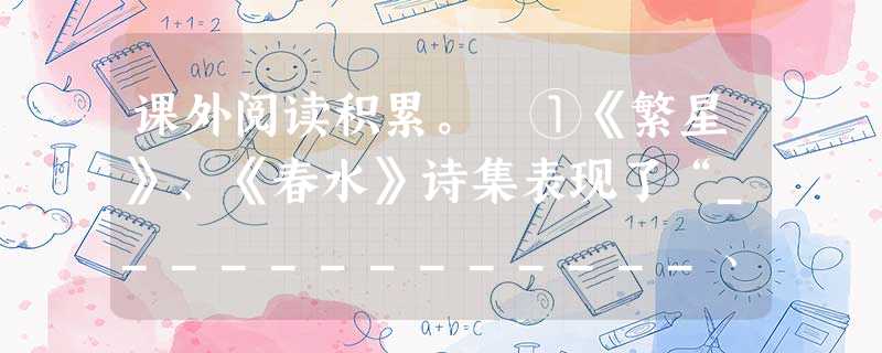 课外阅读积累。 ①《繁星》、《春水》诗集表现了“_____________、童真、自然”三大主题,这三大主题构筑了冰心的思想内核“_________ 课外阅读积累。 ①《繁星》、《春水》诗集表现了“_____________、童真、自然”三大主题,这三大主题构筑了冰心的思想内核“_________