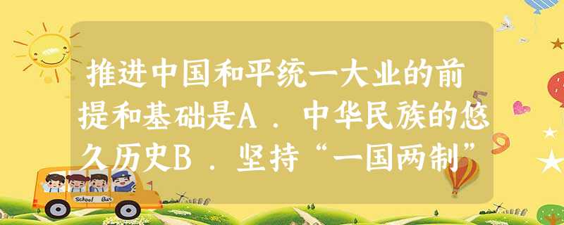 推进中国和平统一大业的前提和基础是A.中华民族的悠久历史B.坚持“一国两制”的方针C.坚持两岸平等对话D.坚持一个中国的原则 推进中国和平统一大业的前提和基础是A.中华民族的悠久历史B.坚持“一国两制”的方针C.坚持两岸平等对话D.坚持一个中国的原则